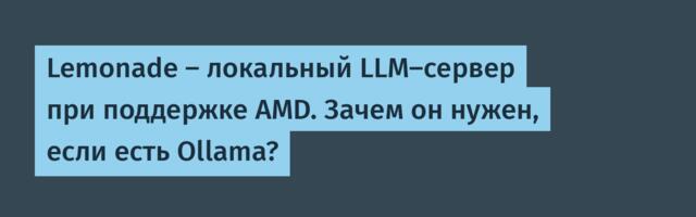 Lemonade — локальный LLM-сервер при поддержке AMD. Зачем он нужен, если есть Ollama?