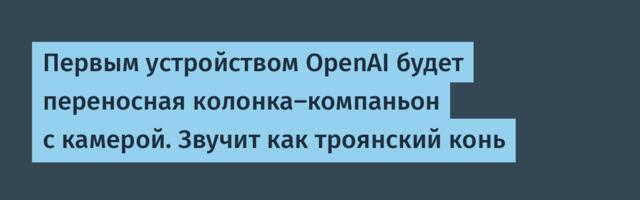 Первым устройством OpenAI будет переносная колонка-компаньон с камерой. Звучит как троянский конь