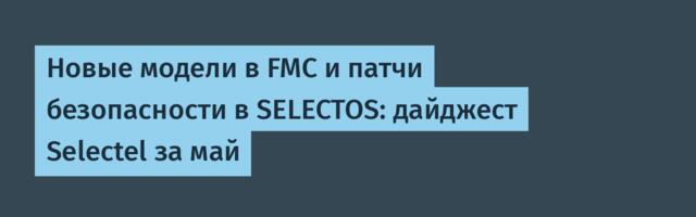 Новые модели в FMC и патчи безопасности в SELECTOS: дайджест Selectel за май