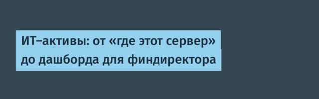 ИТ-активы: от «где этот сервер» до дашборда для финдиректора