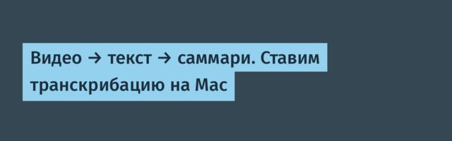 Видео → текст → саммари. Ставим транскрибацию на Mac