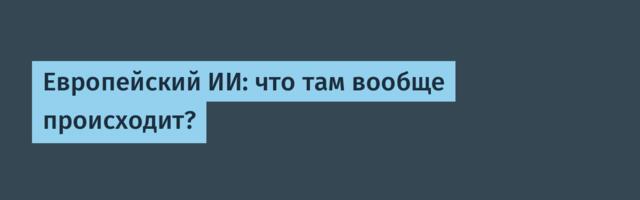 Европейский ИИ: что там вообще происходит?