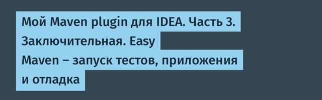Мой Maven plugin для IDEA. Часть 3. Заключительная. Easy Maven — запуск тестов, приложения и отладка