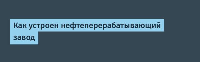 [Перевод] Как устроен нефтеперерабатывающий завод