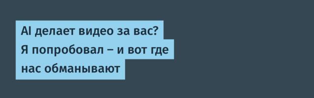 AI делает видео за вас? Я попробовал — и вот где нас обманывают