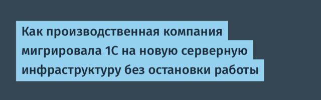Как производственная компания мигрировала 1С на новую серверную инфраструктуру без остановки работы