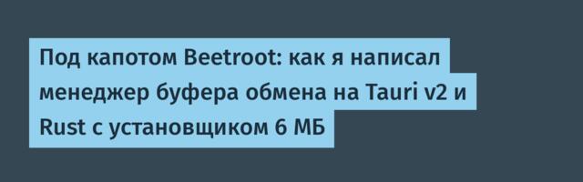 Под капотом Beetroot: как я написал менеджер буфера обмена на Tauri v2 и Rust с установщиком 6 МБ