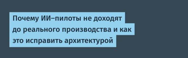 Почему ИИ-пилоты не доходят до реального производства и как это исправить архитектурой