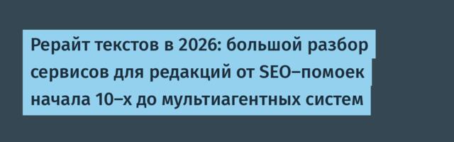 Рерайт текстов в 2026: большой разбор сервисов для редакций от SEO-помоек начала 10-х до мультиагентных систем