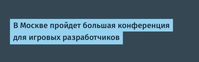 В Москве пройдет большая конференция для игровых разработчиков