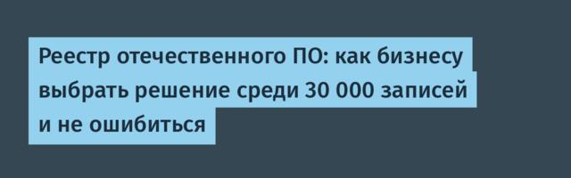 Реестр отечественного ПО: как бизнесу выбрать решение среди 30 000 записей и не ошибиться