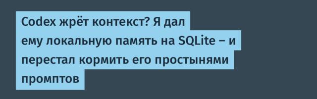 Codex жрёт контекст? Я дал ему локальную память на SQLite — и перестал кормить его простынями промптов