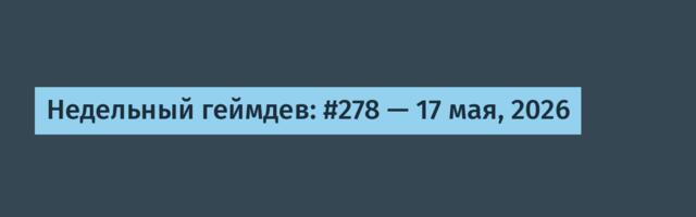 Недельный геймдев: #278 — 17 мая, 2026