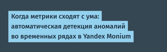 Когда метрики сходят с ума: автоматическая детекция аномалий во временных рядах в Yandex Monium