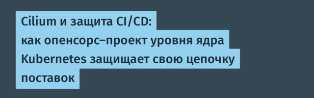 [Перевод] Cilium и защита CI/CD: как опенсорс-проект уровня ядра Kubernetes защищает свою цепочку поставок