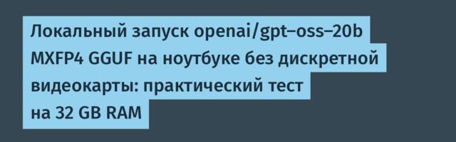 Локальный запуск openai/gpt-oss-20b MXFP4 GGUF на ноутбуке без дискретной видеокарты: практический тест на 32 GB RAM