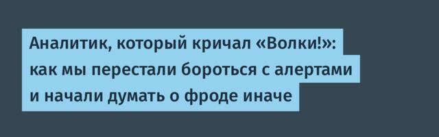 Аналитик, который кричал «Волки!»: как мы перестали бороться с алертами и начали думать о фроде иначе