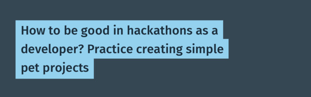 How to be good in hackathons as a developer? Practice creating simple pet projects