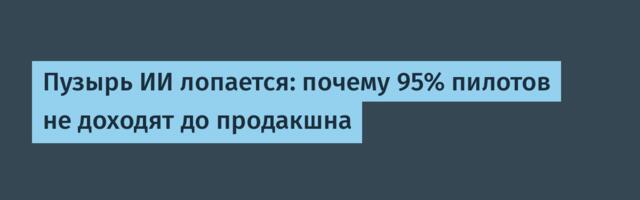 Пузырь ИИ лопается: почему 95% пилотов не доходят до продакшна