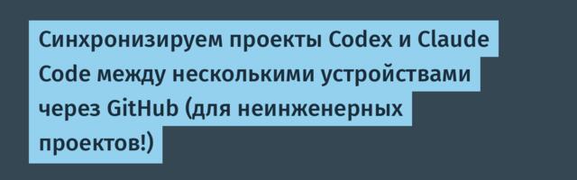 Синхронизируем проекты Codex и Claude Code между несколькими устройствами через GitHub (для неинженерных проектов!)