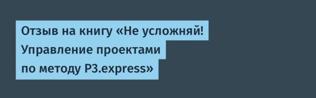 Отзыв на книгу «Не усложняй! Управление проектами по методу P3.express»