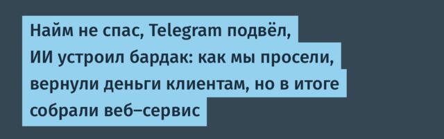 Найм не спас, Telegram подвёл, ИИ устроил бардак: как мы просели, вернули деньги клиентам, но в итоге собрали веб-сервис
