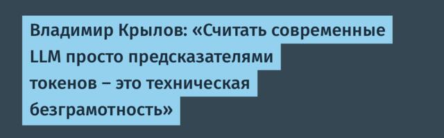 Владимир Крылов: «Считать современные LLM просто предсказателями токенов — это техническая безграмотность»