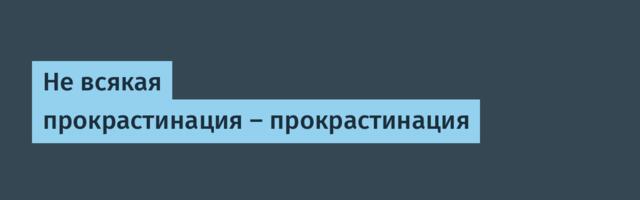 Не всякая прокрастинация — прокрастинация