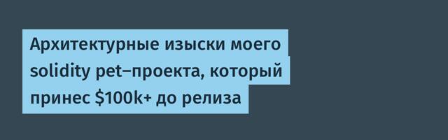 Архитектурные изыски моего solidity pet-проекта, который принес $100k+ до релиза