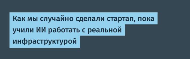 Как мы случайно сделали стартап, пока учили ИИ работать с реальной инфраструктурой