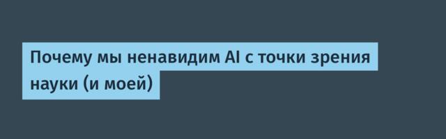 Почему мы ненавидим AI с точки зрения науки (и моей)