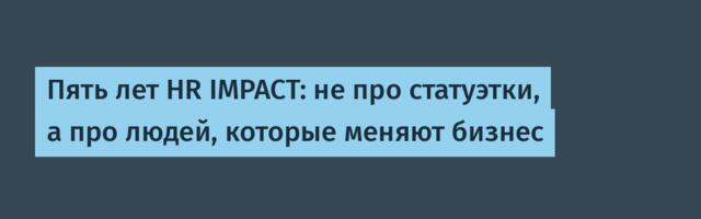 Пять лет HR IMPACT: не про статуэтки, а про людей, которые меняют бизнес