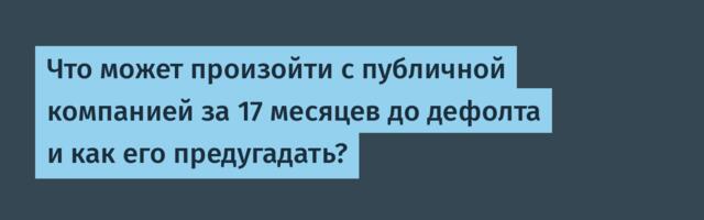 Что может произойти с публичной компанией за 17 месяцев до дефолта и как его предугадать?