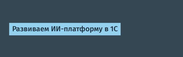 Развиваем ИИ-платформу в 1С
