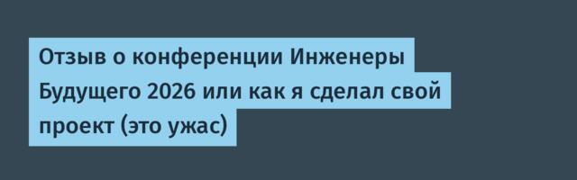 Отзыв о конференции Инженеры Будущего 2026 или как я сделал свой проект (это ужас)