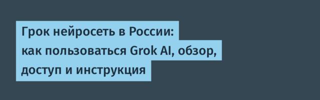 Грок нейросеть в России: как пользоваться Grok AI, обзор, доступ и инструкция