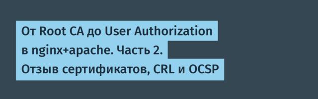 От Root CA до User Authorization в nginx+apache. Часть 2. Отзыв сертификатов, CRL и OCSP