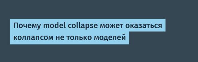 Почему model collapse может оказаться коллапсом не только моделей