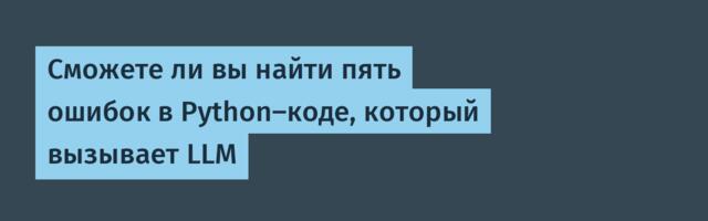 Сможете ли вы найти пять ошибок в Python‑коде, который вызывает LLM