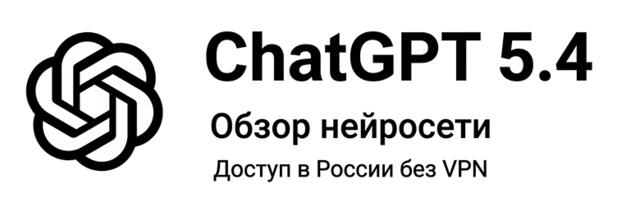 Обзор ChatGPT 5.4: тесты, фишки и как пользоваться нейросетью в России