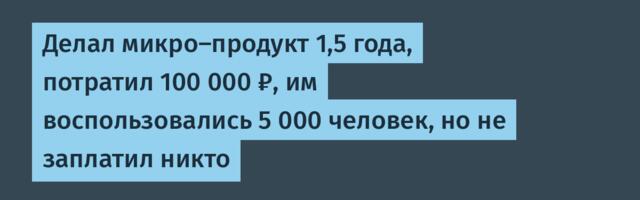 Делал микро-продукт 1,5 года, потратил 100 000 ₽, им воспользовались 5 000 человек, но не заплатил никто