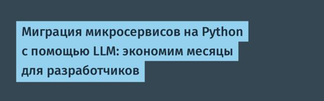 Миграция микросервисов на Python с помощью LLM: экономим месяцы для разработчиков