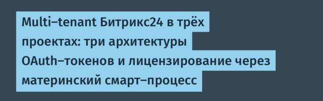Multi-tenant Битрикс24 в трёх проектах: три архитектуры OAuth-токенов и лицензирование через материнский смарт-процесс