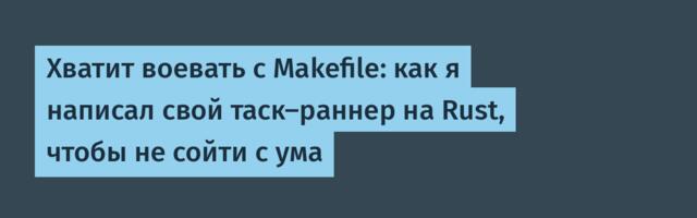 Хватит воевать с Makefile: как я написал свой таск-раннер на Rust, чтобы не сойти с ума