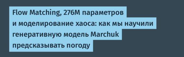 Flow Matching, 276M параметров и моделирование хаоса: как мы научили генеративную модель Marchuk предсказывать погоду
