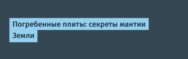 Погребенные плиты: секреты мантии Земли