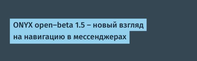 ONYX open-beta 1.5 — новый взгляд на навигацию в мессенджерах