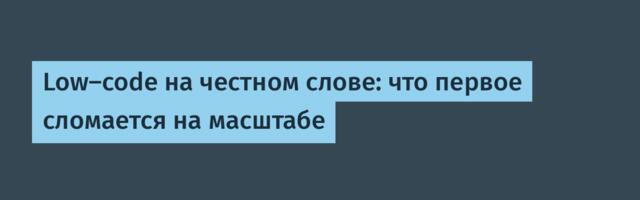 Low-code на честном слове: что первое сломается на масштабе