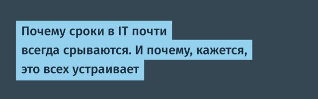Почему сроки в IT почти всегда срываются. И почему, кажется, это всех устраивает