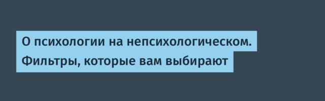 О психологии на непсихологическом. Фильтры, которые вам выбирают